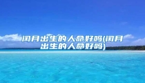 闰月出生的人命好吗(闰月出生的人命好吗)