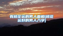 有桃花运的男人面相(桃花运好的男人八字)