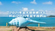 2021年金牛座佩戴什么转运(2021年金牛座的运势)
