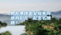 男友条件差父母不同意我们在一起怎么挽回？