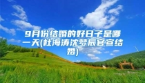 9月份结婚的好日子是哪一天(杜海涛沈梦辰官宣结婚)