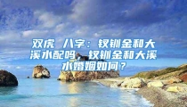 双虎 八字：钗钏金和大溪水配吗，钗钏金和大溪水婚姻如何？