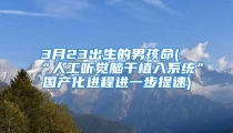 3月23出生的男孩命(“人工听觉脑干植入系统”国产化进程进一步提速)