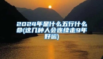 2024年是什么五行什么命(这几种人会连续走9年好运)