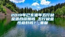 2019年己亥猪年五行缺金适合结婚吗 五行缺金性格好吗?_重复