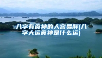 八字有食神的人容易胖(八字大运食神是什么运)