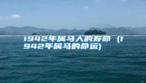1942年属马人的寿命 (1942年属马的命运)