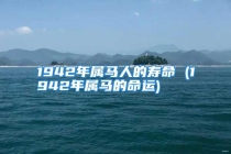 1942年属马人的寿命 (1942年属马的命运)