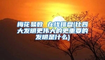 梅花易数 在线排盘(比四大发明更伟大的更重要的发明是什么)