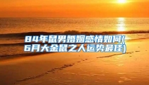 84年鼠男婚姻感情如何(6月大金鼠之人运势最佳)