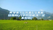 男女差3岁或者6岁不能结婚吗(八字合婚相冲一定不好吗)
