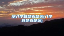 测八字算命看命运(八字算命看命运)