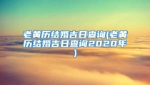 老黄历结婚吉日查询(老黄历结婚吉日查询2020年)