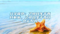 八字算命:乙卯日生于酉月解析,乙卯日生于酉月命运好吗