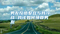 男友反感整容与我冷战 我该如何挽回男友