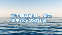 分手弄假成真，失恋女生该反思些什么
