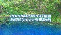 2022年12月26日适合结婚吗(2022考研放榜)