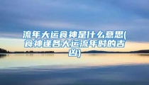 流年大运食神是什么意思(食神逢各大运流年时的吉凶)