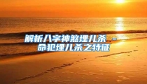 解析八字神煞埋儿杀 - 命犯埋儿杀之特征