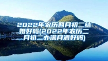 2022年农历四月初二结婚好吗(2022年农历二月初二办满月酒好吗)