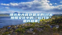 潍坊寿光算卦最准的(过去婚姻文化中的“掐八字”是咋回事)