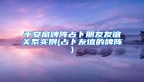 平安扇牌阵占卜朋友友谊关系实例(占卜友谊的牌阵)