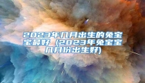 2023年几月出生的兔宝宝最好 (2023年兔宝宝几月份出生好)