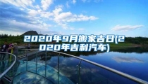 2020年9月搬家吉日(2020年吉利汽车)