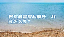 男友总是提起前任，我该怎么办？