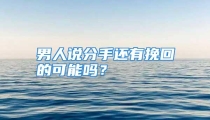 男人说分手还有挽回的可能吗？