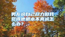 男友说自己尽力但我觉得他根本不真诚怎么办？