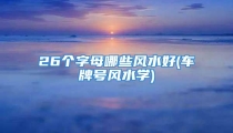 26个字母哪些风水好(车牌号风水学)