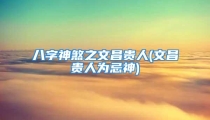 八字神煞之文昌贵人(文昌贵人为忌神)