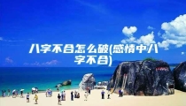 八字不合怎么破(感情中八字不合)