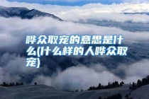 哗众取宠的意思是什么(什么样的人哗众取宠)