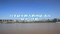 八字缺火的人的特征(五行缺火 性格)