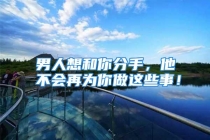 男人想和你分手，他不会再为你做这些事！