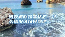 男友解除拉黑状态，什么情况可以挽回他
