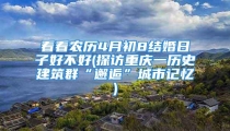 看看农历4月初8结婚日子好不好(探访重庆一历史建筑群“邂逅”城市记忆)