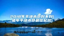 2018年平地木命好不好(猪年平地木命最佳起名)