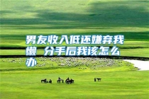 男友收入低还嫌弃我懒 分手后我该怎么办