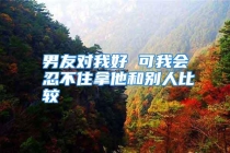 男友对我好 可我会忍不住拿他和别人比较