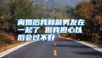 离婚后我和前男友在一起了 但我担心以后会过不好