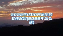 2022年1月10日出生的女孩起名(2022年怎么读)