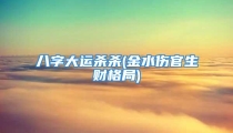 八字大运杀杀(金水伤官生财格局)
