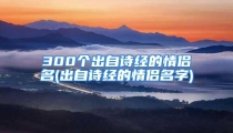 300个出自诗经的情侣名(出自诗经的情侣名字)