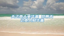 天乙贵人坐华盖 命带天乙贵人和华盖