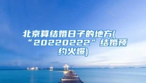 北京算结婚日子的地方(“20220222”结婚预约火爆)