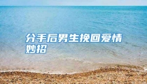 分手后男生挽回爱情妙招