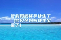 梦到妈妈怀孕快生了 (梦见孕妈妈快生宝宝了)